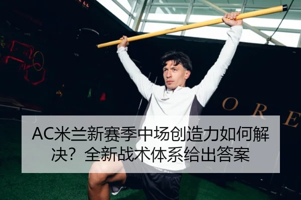 AC米兰新赛季中场创造力如何解决？全新战术体系给出答案