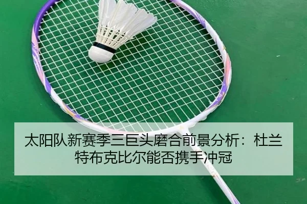 太阳队新赛季三巨头磨合前景分析：杜兰特布克比尔能否携手冲冠